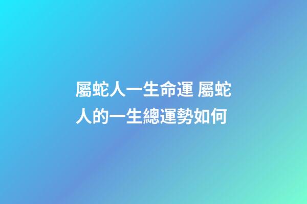 屬蛇人一生命運 屬蛇人的一生總運勢如何